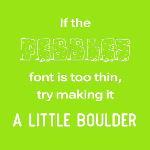 If the Pebbles font is too thin, try making it a little boulder